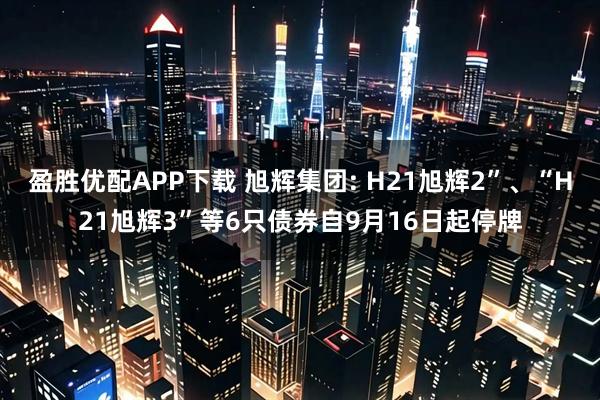 盈胜优配APP下载 旭辉集团: H21旭辉2”、“H21旭辉3”等6只债券自9月16日起停牌