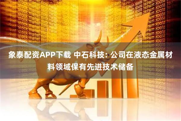 象泰配资APP下载 中石科技: 公司在液态金属材料领域保有先进技术储备