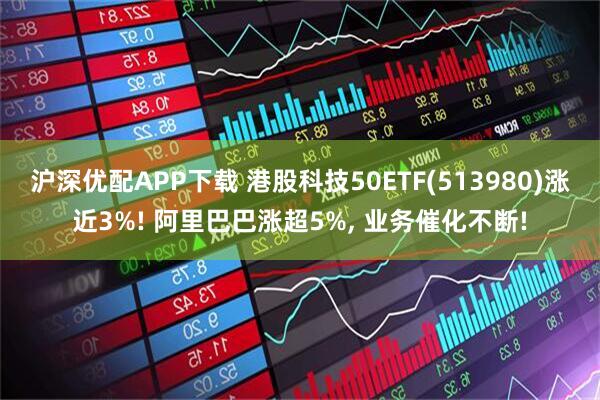 沪深优配APP下载 港股科技50ETF(513980)涨近3%! 阿里巴巴涨超5%, 业务催化不断!
