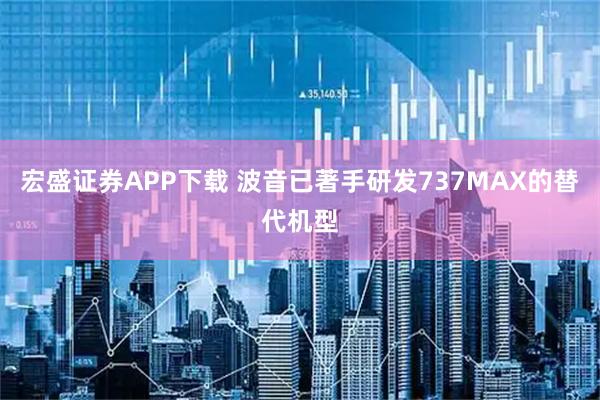 宏盛证券APP下载 波音已著手研发737MAX的替代机型