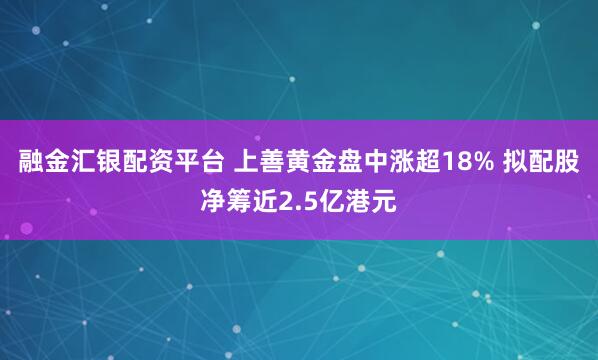 融金汇银配资平台 上善黄金盘中涨超18% 拟配股净筹近2.5亿港元