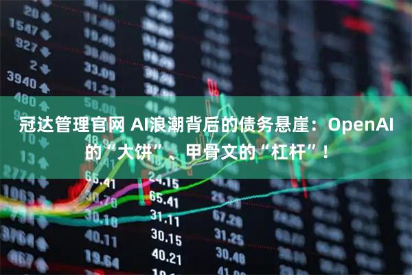 冠达管理官网 AI浪潮背后的债务悬崖：OpenAI的“大饼”、甲骨文的“杠杆”！
