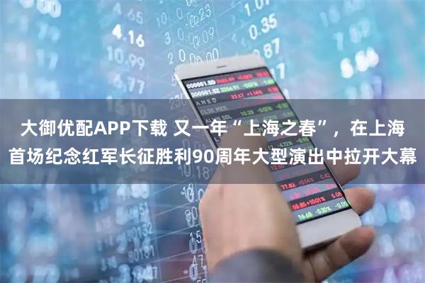 大御优配APP下载 又一年“上海之春”，在上海首场纪念红军长征胜利90周年大型演出中拉开大幕