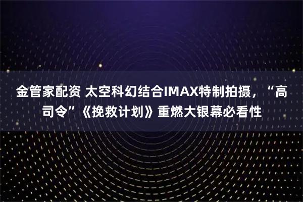 金管家配资 太空科幻结合IMAX特制拍摄，“高司令”《挽救计划》重燃大银幕必看性