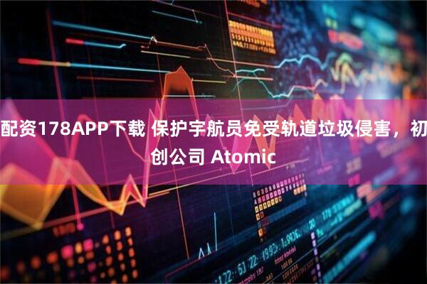 配资178APP下载 保护宇航员免受轨道垃圾侵害,初创公司 Atomic