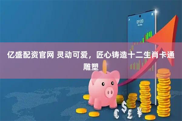 亿盛配资官网 灵动可爱,匠心铸造十二生肖卡通雕塑