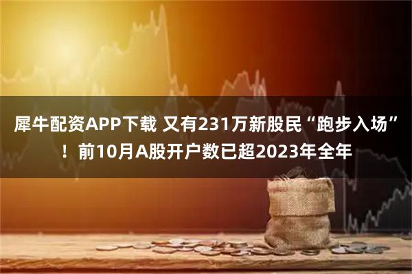 犀牛配资APP下载 又有231万新股民“跑步入场”！前10月A股开户数已超2023年全年