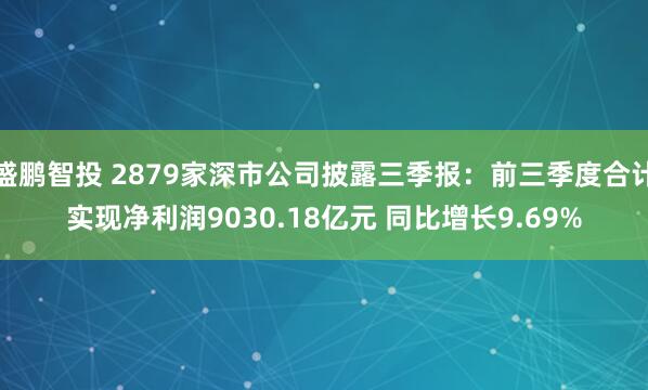 盛鹏智投 2879家深市公司披露三季报：前三季度合计实现净利润9030.18亿元 同比增长9.69%