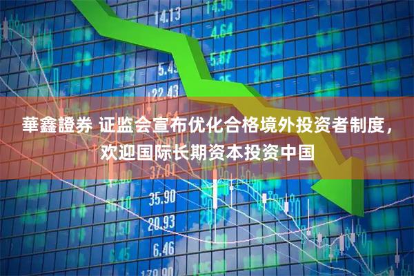 華鑫證券 证监会宣布优化合格境外投资者制度，欢迎国际长期资本投资中国