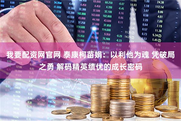 我要配资网官网 泰康柯苗娟：以利他为魂 凭破局之勇 解码精英绩优的成长密码