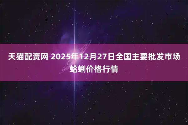 天猫配资网 2025年12月27日全国主要批发市场蛤蜊价格行情