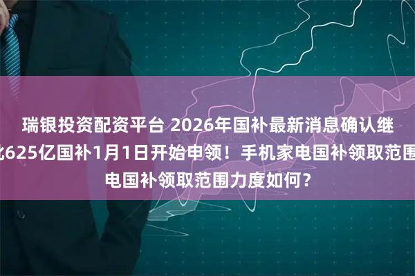 瑞银投资配资平台 2026年国补最新消息确认继续！第一批625亿国补1月1日开始申领！手机家电国补领取范围力度如何？