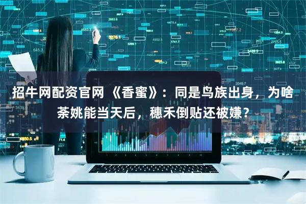 招牛网配资官网 《香蜜》：同是鸟族出身，为啥荼姚能当天后，穗禾倒贴还被嫌？