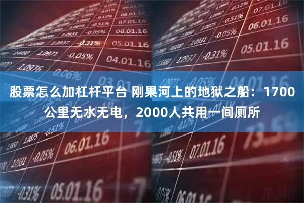 股票怎么加杠杆平台 刚果河上的地狱之船：1700公里无水无电，2000人共用一间厕所