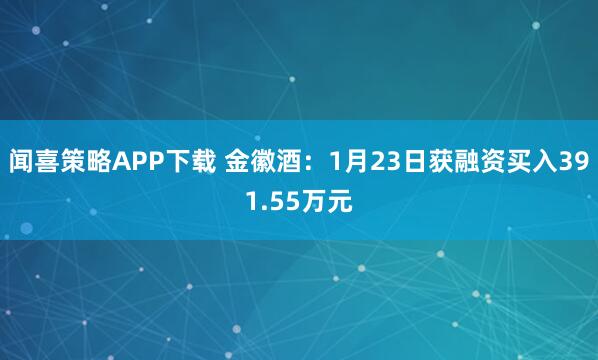 闻喜策略APP下载 金徽酒：1月23日获融资买入391.55万元