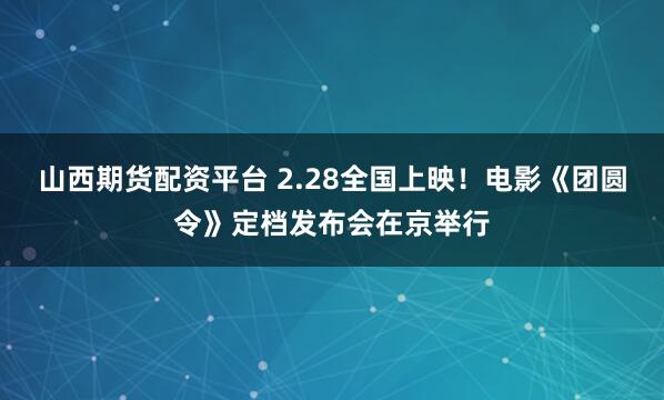 山西期货配资平台 2.28全国上映！电影《团圆令》定档发布会在京举行