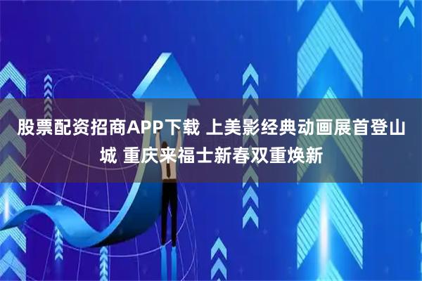 股票配资招商APP下载 上美影经典动画展首登山城 重庆来福士新春双重焕新