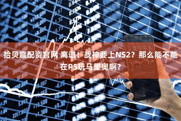 拾贝赢配资官网 离谱！战神要上NS2？那么能不能在PS玩马里奥啊？