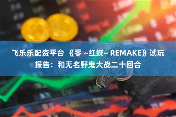 飞乐乐配资平台 《零 ~红蝶~ REMAKE》试玩报告：和无名野鬼大战二十回合