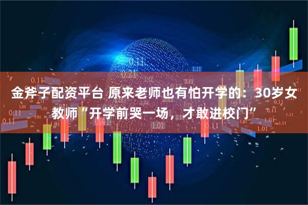 金斧子配资平台 原来老师也有怕开学的：30岁女教师“开学前哭一场，才敢进校门”