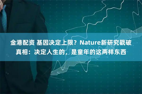 金港配资 基因决定上限？Nature新研究戳破真相：决定人生的，是童年的这两样东西