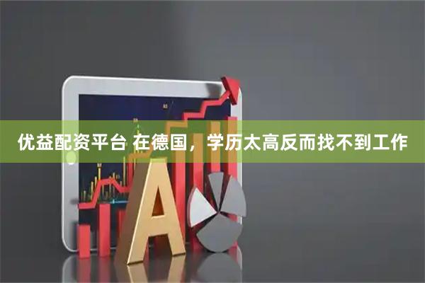 优益配资平台 在德国，学历太高反而找不到工作