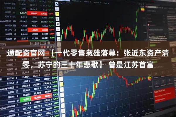 通配资官网 【一代零售枭雄落幕：张近东资产清零，苏宁的三十年悲歌】 曾是江苏首富