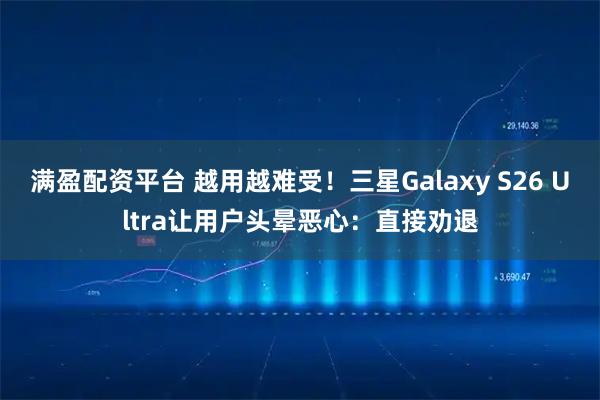 满盈配资平台 越用越难受！三星Galaxy S26 Ultra让用户头晕恶心：直接劝退
