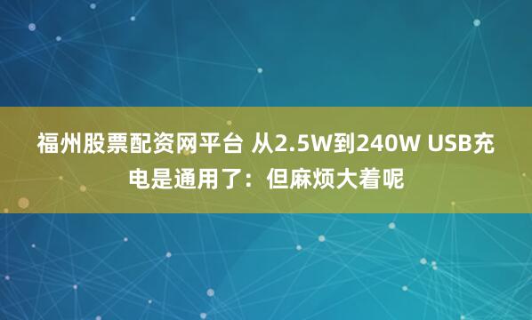 福州股票配资网平台 从2.5W到240W USB充电是通用了:但麻烦大着呢