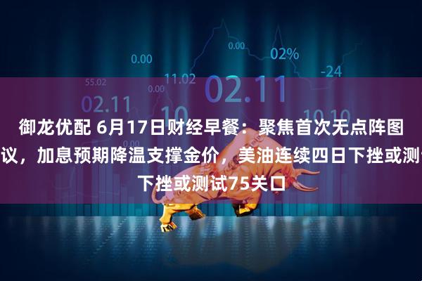 御龙优配 6月17日财经早餐：聚焦首次无点阵图美联储决议，加息预期降温支撑金价，美油连续四日下挫或测试75关口