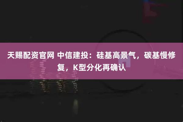 天赐配资官网 中信建投：硅基高景气，碳基慢修复，K型分化再确认