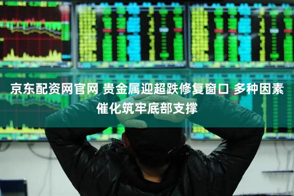 京东配资网官网 贵金属迎超跌修复窗口 多种因素催化筑牢底部支撑