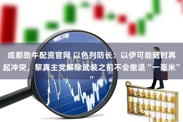 成都劲牛配资官网 以色列防长:以伊可能随时再起冲突,黎真主党解除武装之前不会撤退“一毫米”