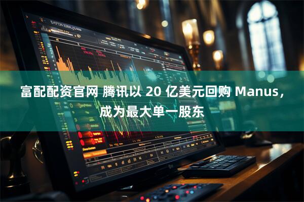 富配配资官网 腾讯以 20 亿美元回购 Manus,成为最大单一股东