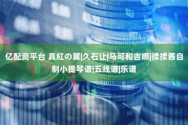 亿配资平台 真紅の翼|久石让|马可和吉娜|揉揉酱自制小提琴谱|五线谱|乐谱