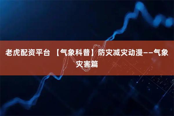 老虎配资平台 【气象科普】防灾减灾动漫——气象灾害篇