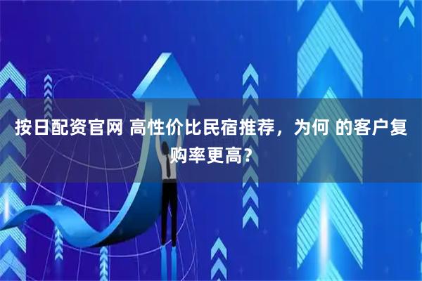 按日配资官网 高性价比民宿推荐，为何 的客户复购率更高？