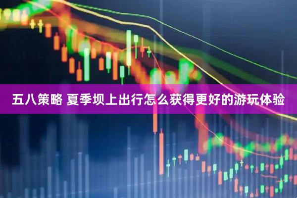 五八策略 夏季坝上出行怎么获得更好的游玩体验