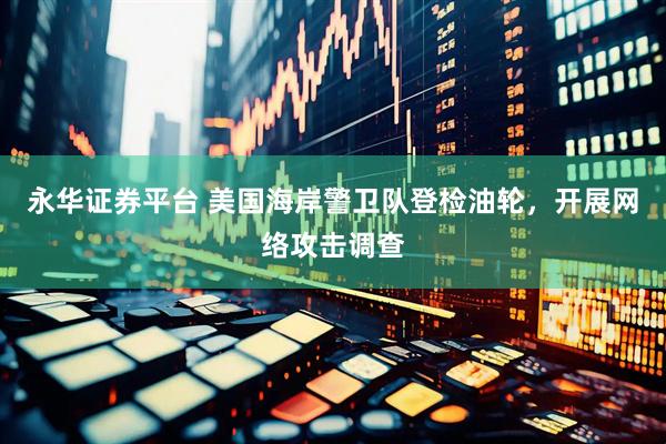 永华证券平台 美国海岸警卫队登检油轮，开展网络攻击调查