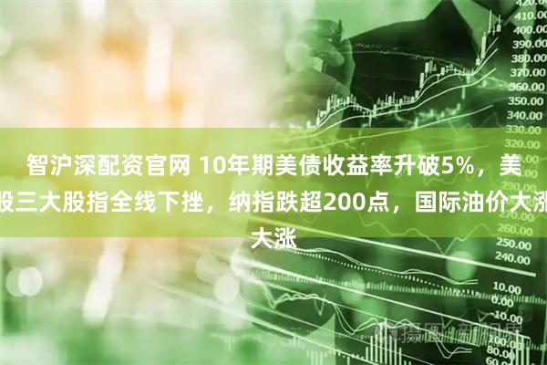 智沪深配资官网 10年期美债收益率升破5%，美股三大股指全线下挫，纳指跌超200点，国际油价大涨