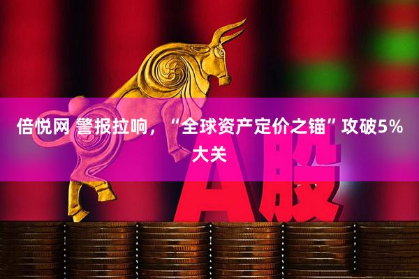 倍悦网 警报拉响，“全球资产定价之锚”攻破5%大关