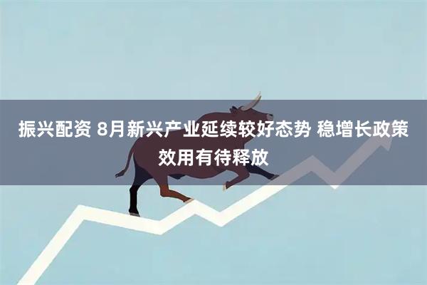 振兴配资 8月新兴产业延续较好态势 稳增长政策效用有待释放